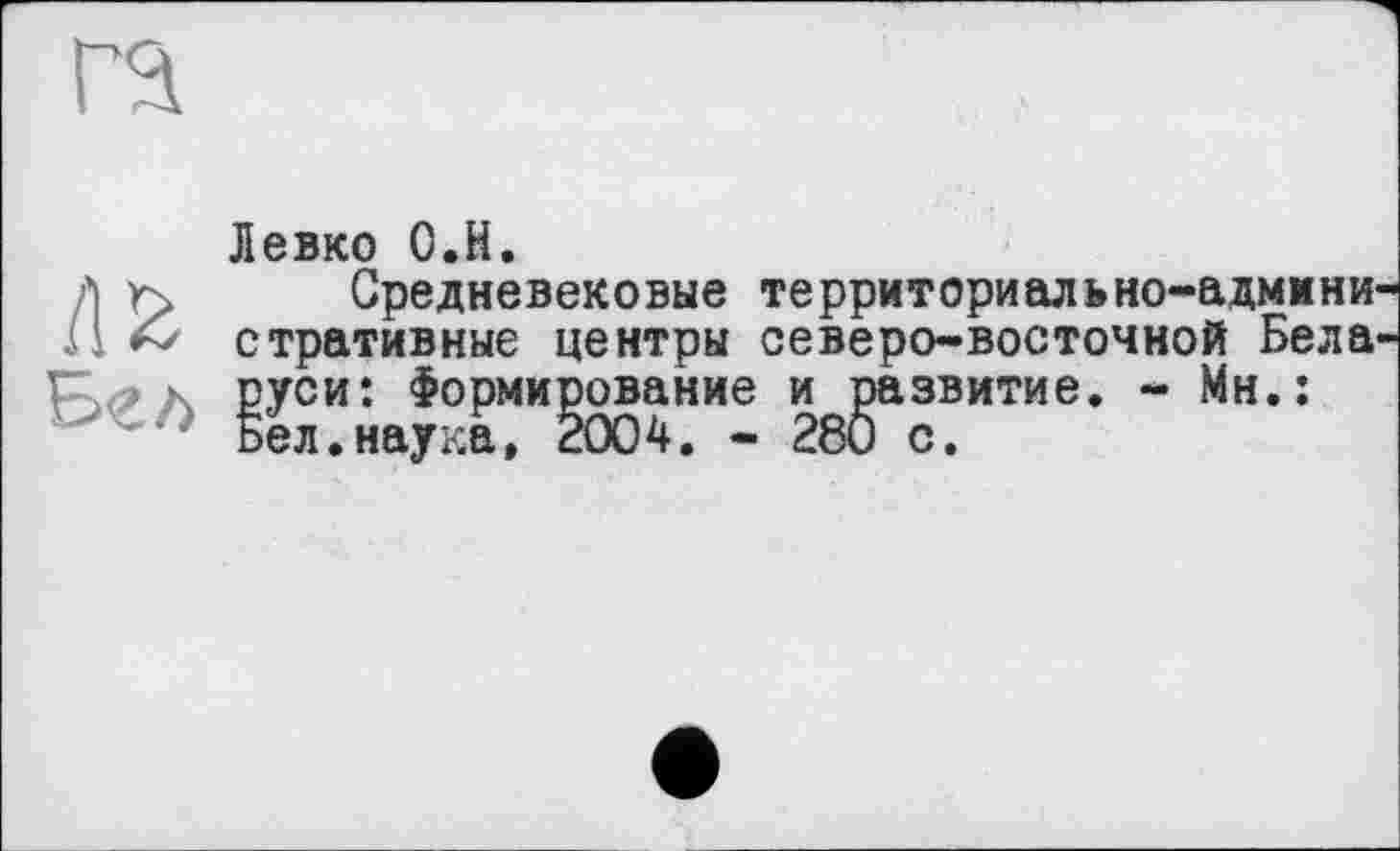 ﻿га
Левко О.Н.
л г> Средневековые территориально-админи
И & стративные центры северо-восточной Бела
\ руси: Формирование и развитие. - Мн.: